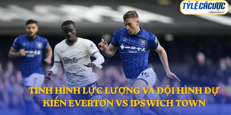 Thông tin đội hình dự kiến Everton vs Ipswich Town